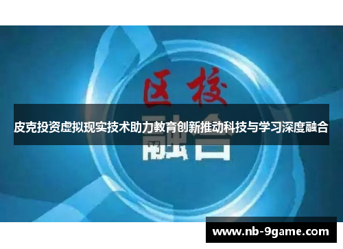 皮克投资虚拟现实技术助力教育创新推动科技与学习深度融合