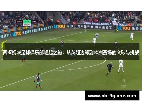西汉姆联足球俱乐部崛起之路：从英超边缘到欧洲赛场的突破与挑战