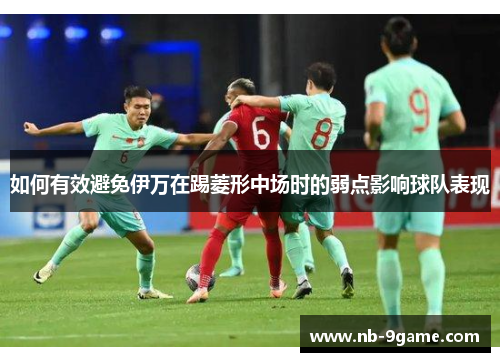 如何有效避免伊万在踢菱形中场时的弱点影响球队表现