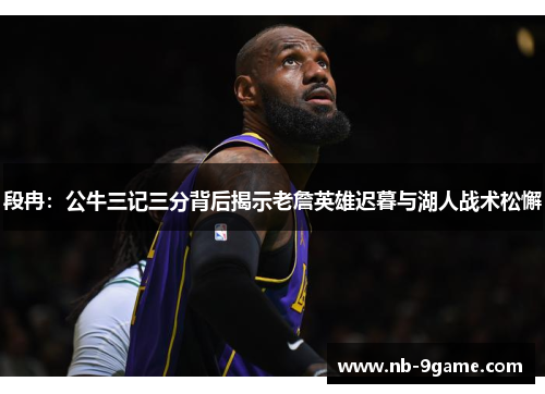 段冉：公牛三记三分背后揭示老詹英雄迟暮与湖人战术松懈