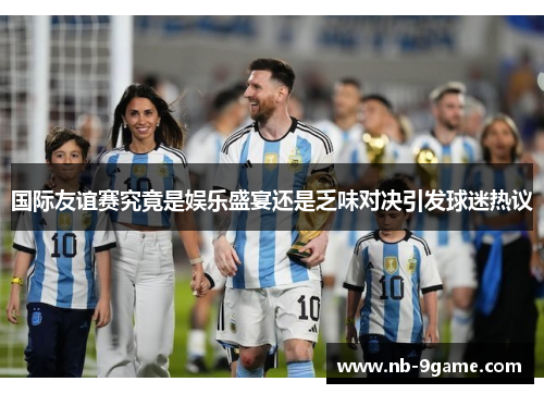 国际友谊赛究竟是娱乐盛宴还是乏味对决引发球迷热议