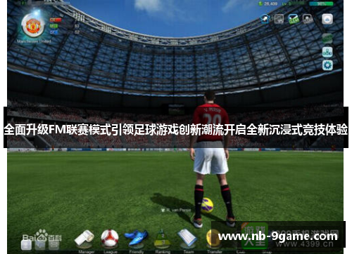 全面升级FM联赛模式引领足球游戏创新潮流开启全新沉浸式竞技体验