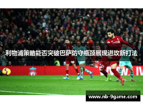 利物浦策略能否突破巴萨防守瓶颈展现进攻新打法