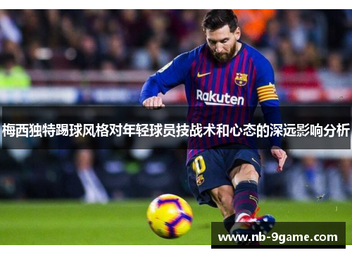 梅西独特踢球风格对年轻球员技战术和心态的深远影响分析