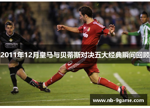 2011年12月皇马与贝蒂斯对决五大经典瞬间回顾