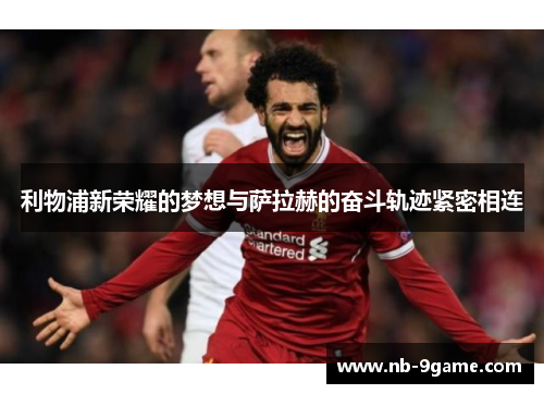 利物浦新荣耀的梦想与萨拉赫的奋斗轨迹紧密相连