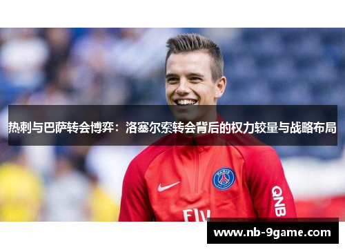 热刺与巴萨转会博弈：洛塞尔索转会背后的权力较量与战略布局