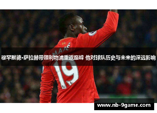 穆罕默德·萨拉赫带领利物浦重返巅峰 他对球队历史与未来的深远影响