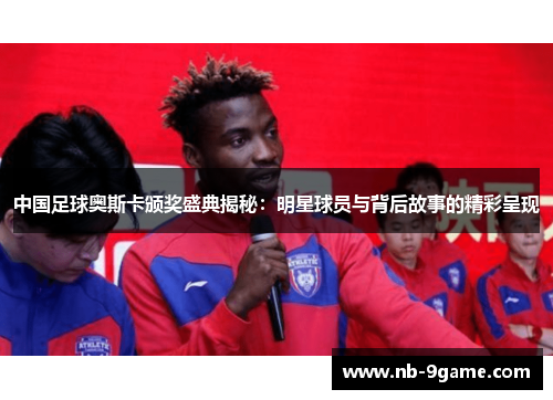 中国足球奥斯卡颁奖盛典揭秘：明星球员与背后故事的精彩呈现