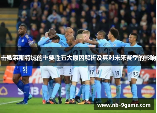 击败莱斯特城的重要性五大原因解析及其对未来赛季的影响