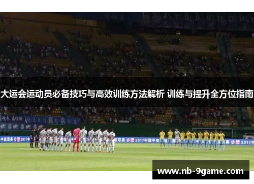 大运会运动员必备技巧与高效训练方法解析 训练与提升全方位指南