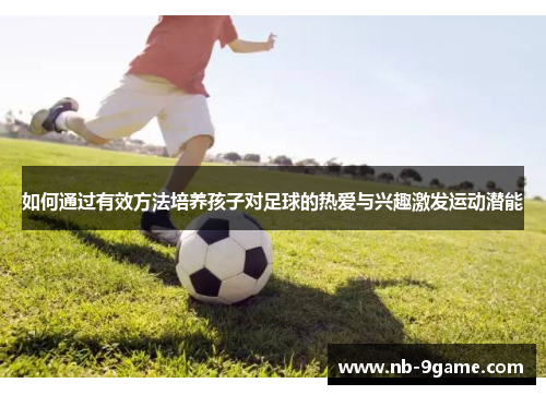 如何通过有效方法培养孩子对足球的热爱与兴趣激发运动潜能