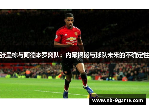张呈栋与阿德本罗离队：内幕揭秘与球队未来的不确定性