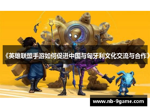 《英雄联盟手游如何促进中国与匈牙利文化交流与合作》