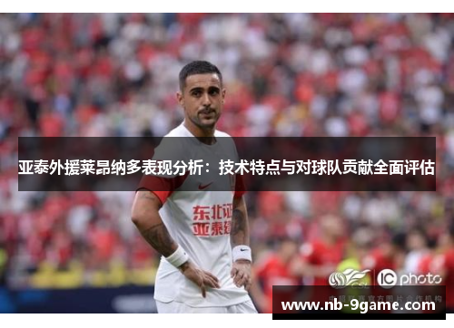 亚泰外援莱昂纳多表现分析：技术特点与对球队贡献全面评估