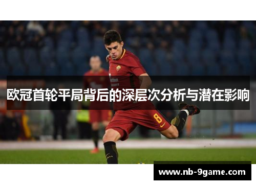 欧冠首轮平局背后的深层次分析与潜在影响