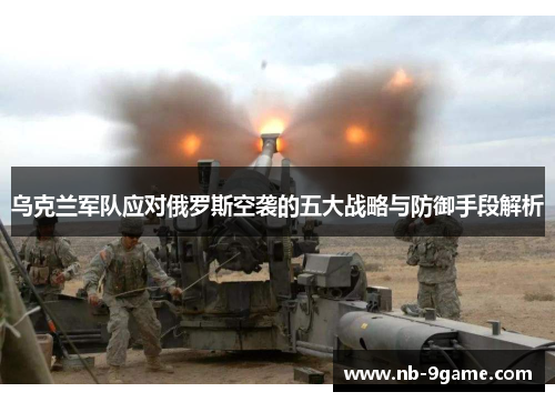 乌克兰军队应对俄罗斯空袭的五大战略与防御手段解析