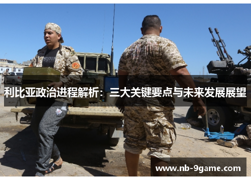 利比亚政治进程解析：三大关键要点与未来发展展望