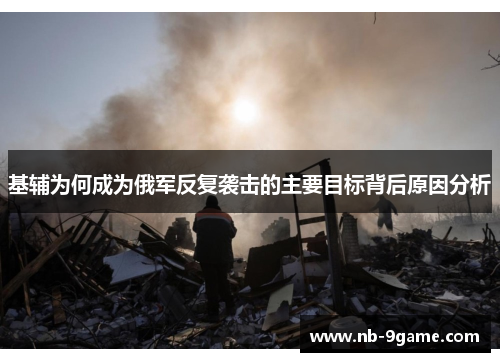 基辅为何成为俄军反复袭击的主要目标背后原因分析