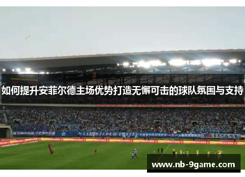 如何提升安菲尔德主场优势打造无懈可击的球队氛围与支持