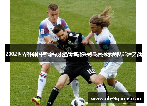 2002世界杯韩国与葡萄牙激战谁能笑到最后揭示两队命运之战