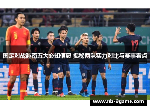 国足对战越南五大必知信息 揭秘两队实力对比与赛事看点