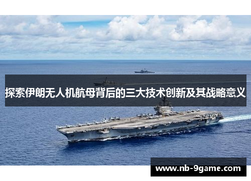 探索伊朗无人机航母背后的三大技术创新及其战略意义