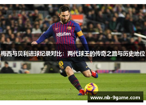 梅西与贝利进球纪录对比：两代球王的传奇之路与历史地位