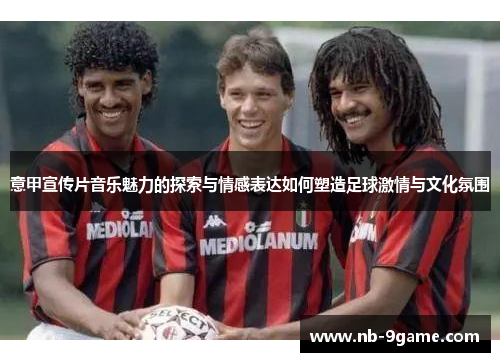 意甲宣传片音乐魅力的探索与情感表达如何塑造足球激情与文化氛围