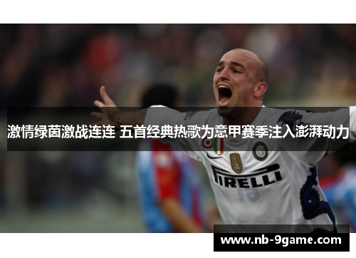 激情绿茵激战连连 五首经典热歌为意甲赛季注入澎湃动力