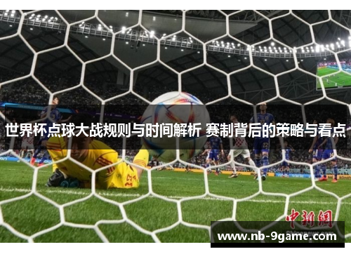 世界杯点球大战规则与时间解析 赛制背后的策略与看点