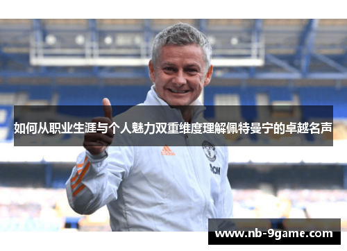 如何从职业生涯与个人魅力双重维度理解佩特曼宁的卓越名声