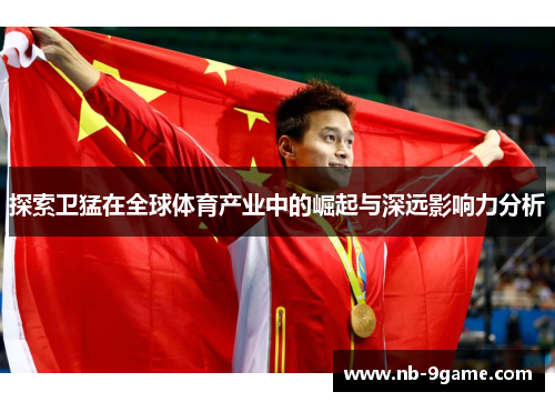 探索卫猛在全球体育产业中的崛起与深远影响力分析