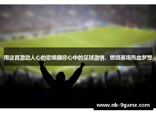 用这首激动人心的歌唤醒你心中的足球激情，燃烧赛场热血梦想