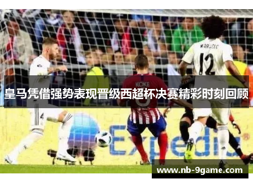 皇马凭借强势表现晋级西超杯决赛精彩时刻回顾