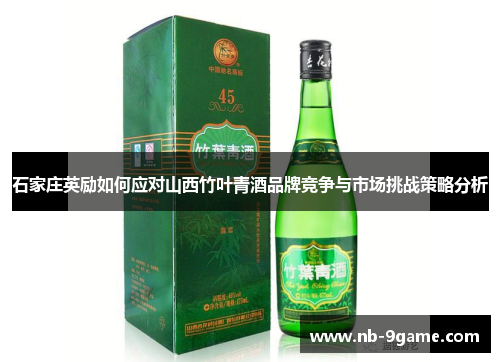 石家庄英励如何应对山西竹叶青酒品牌竞争与市场挑战策略分析