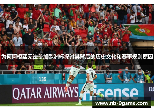 为何阿根廷无法参加欧洲杯探讨其背后的历史文化和赛事规则原因