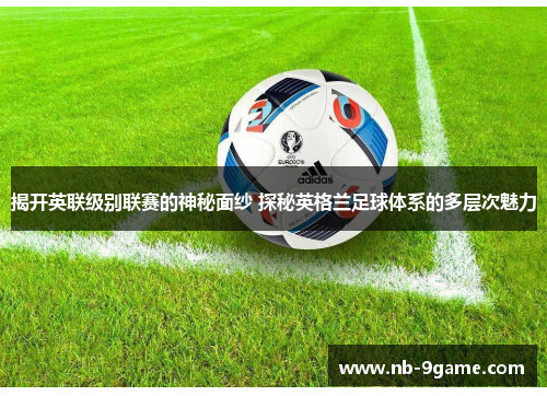 揭开英联级别联赛的神秘面纱 探秘英格兰足球体系的多层次魅力