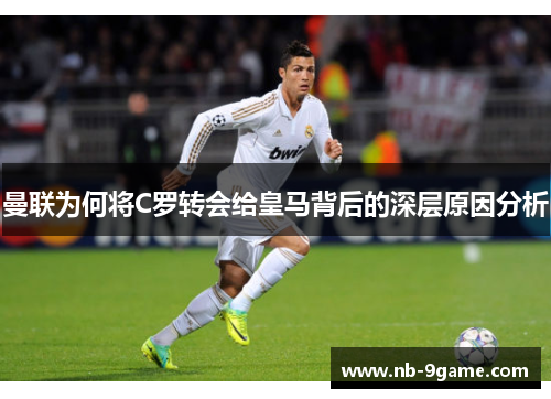 曼联为何将C罗转会给皇马背后的深层原因分析