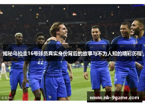 揭秘乌拉圭16号球员真实身份背后的故事与不为人知的精彩历程
