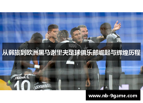 从弱旅到欧洲黑马谢里夫足球俱乐部崛起与辉煌历程