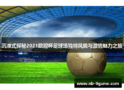沉浸式探秘2021欧冠杯足球场独特风貌与激情魅力之旅