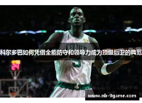 科尔多巴如何凭借全能防守和领导力成为顶级后卫的典范