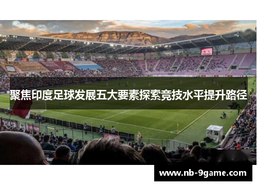 聚焦印度足球发展五大要素探索竞技水平提升路径