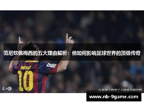 范尼钦佩梅西的五大理由解析：他如何影响足球世界的顶级传奇