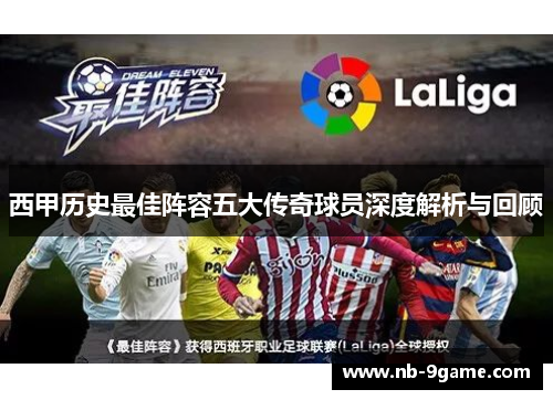 西甲历史最佳阵容五大传奇球员深度解析与回顾