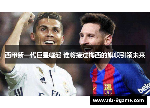 西甲新一代巨星崛起 谁将接过梅西的旗帜引领未来