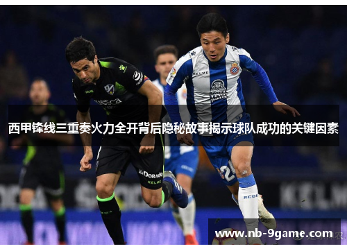 西甲锋线三重奏火力全开背后隐秘故事揭示球队成功的关键因素