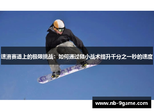 速滑赛道上的极限挑战：如何通过微小战术提升千分之一秒的速度