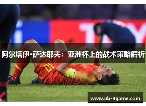 阿尔塔伊·萨达耶夫:亚洲杯上的战术策略解析
